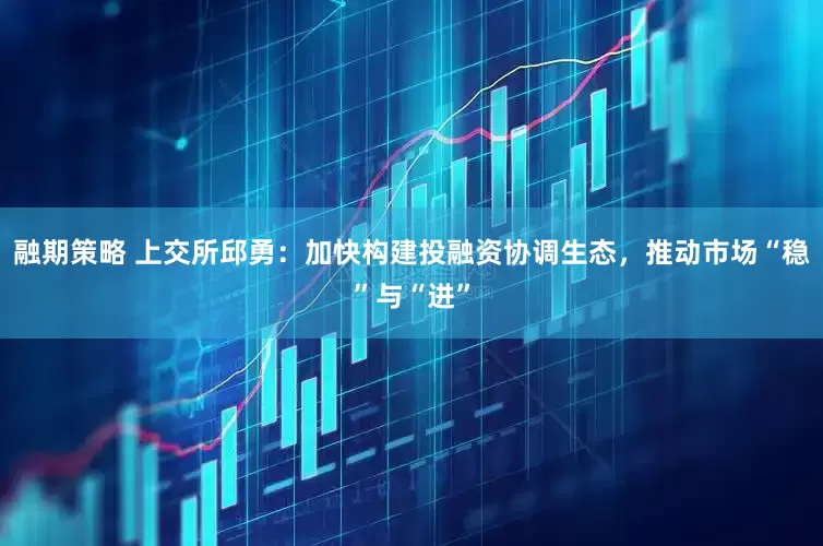 融期策略 上交所邱勇：加快构建投融资协调生态，推动市场“稳”与“进”