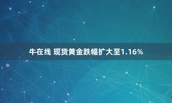牛在线 现货黄金跌幅扩大至1.16%