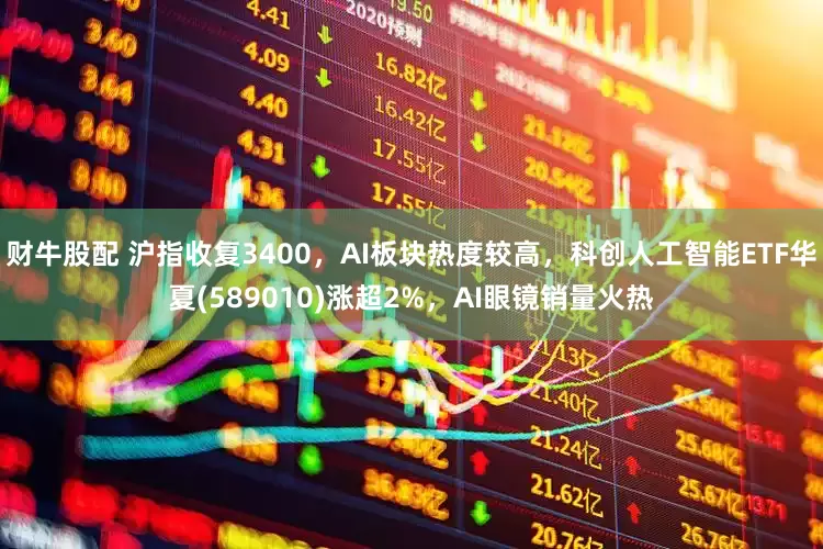 财牛股配 沪指收复3400，AI板块热度较高，科创人工智能ETF华夏(589010)涨超2%，AI眼镜销量火热