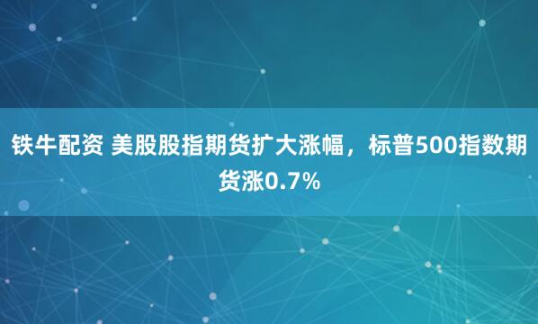 铁牛配资 美股股指期货扩大涨幅，标普500指数期货涨0.7%