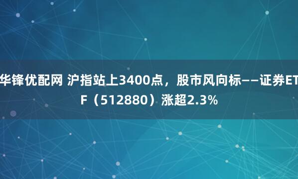 华锋优配网 沪指站上3400点，股市风向标——证券ETF（512880）涨超2.3%