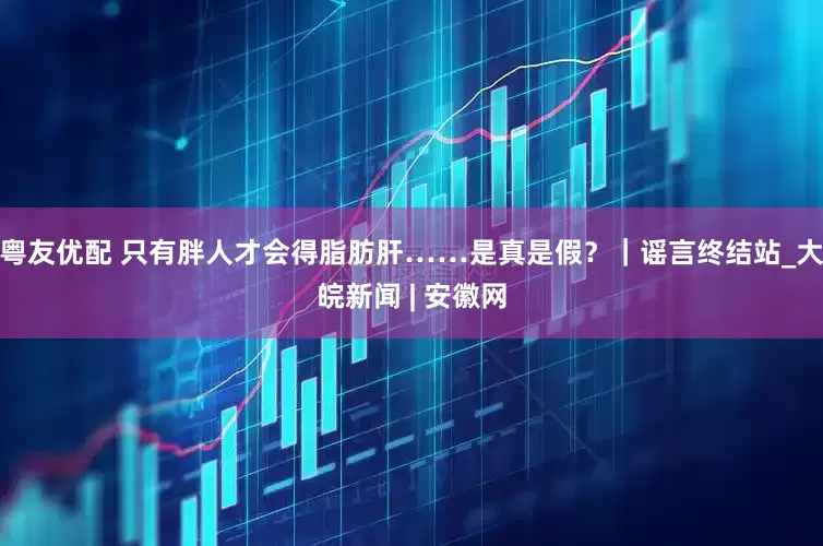 粤友优配 只有胖人才会得脂肪肝……是真是假？｜谣言终结站_大皖新闻 | 安徽网