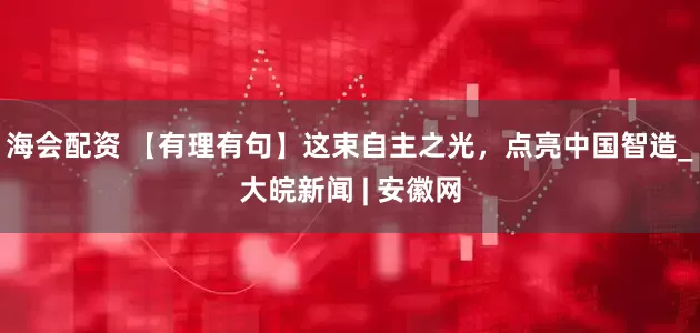 海会配资 【有理有句】这束自主之光，点亮中国智造_大皖新闻 | 安徽网