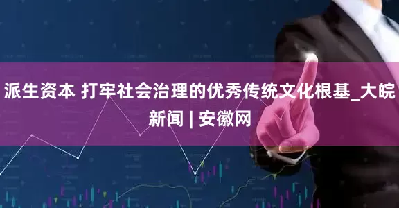 派生资本 打牢社会治理的优秀传统文化根基_大皖新闻 | 安徽网