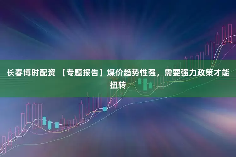 长春博时配资 【专题报告】煤价趋势性强，需要强力政策才能扭转