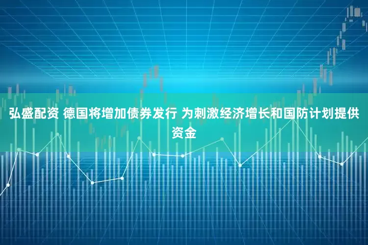 弘盛配资 德国将增加债券发行 为刺激经济增长和国防计划提供资金