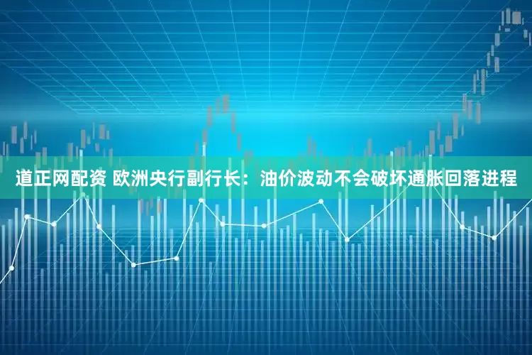 道正网配资 欧洲央行副行长：油价波动不会破坏通胀回落进程