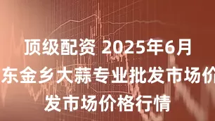 顶级配资 2025年6月29日山东金乡大蒜专业批发市场价格行情