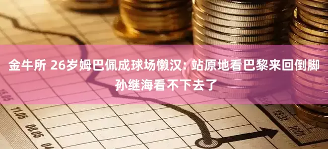 金牛所 26岁姆巴佩成球场懒汉: 站原地看巴黎来回倒脚 孙继海看不下去了