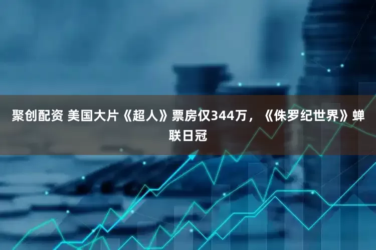 聚创配资 美国大片《超人》票房仅344万，《侏罗纪世界》蝉联日冠