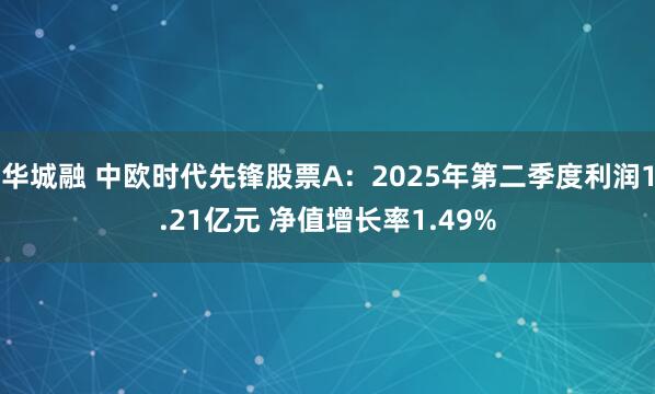 华城融 中欧时代先锋股票A：2025年第二季度利润1.21亿元 净值增长率1.49%