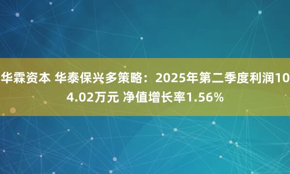 华霖资本 华泰保兴多策略：2025年第二季度利润104.02万元 净值增长率1.56%