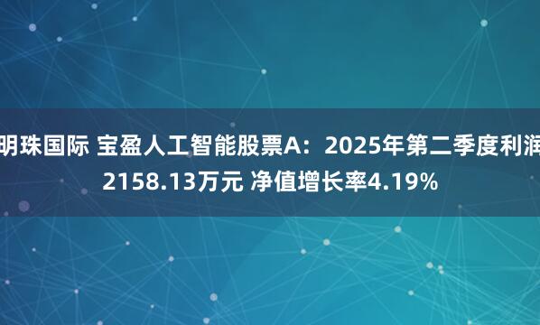 明珠国际 宝盈人工智能股票A：2025年第二季度利润2158.13万元 净值增长率4.19%