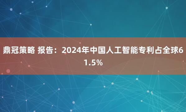 鼎冠策略 报告：2024年中国人工智能专利占全球61.5%