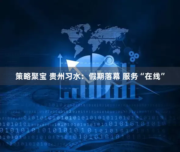 策略聚宝 贵州习水：假期落幕 服务“在线”