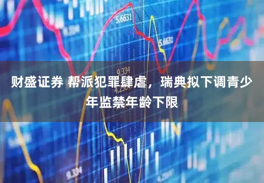 财盛证券 帮派犯罪肆虐，瑞典拟下调青少年监禁年龄下限