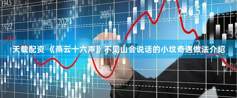 天载配资 《燕云十六声》不见山会说话的小坟奇遇做法介绍