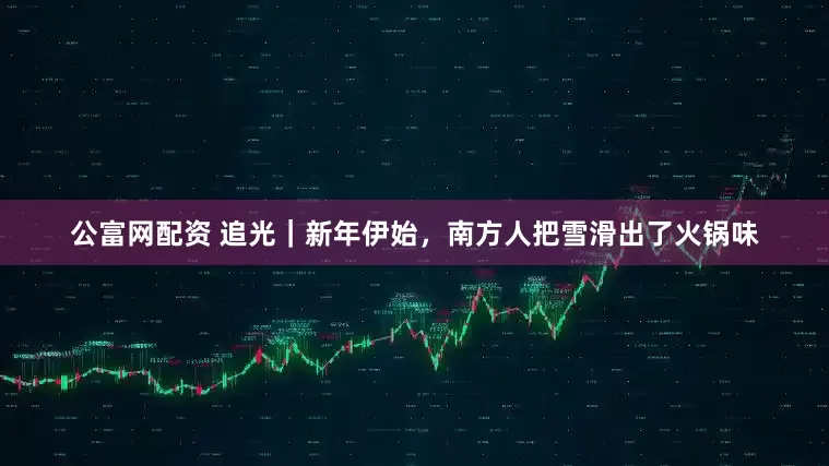 公富网配资 追光｜新年伊始，南方人把雪滑出了火锅味