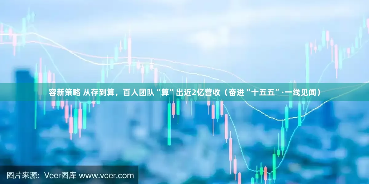 容新策略 从存到算，百人团队“算”出近2亿营收（奋进“十五五”·一线见闻）