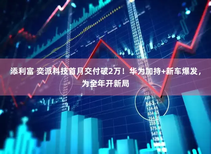 添利富 奕派科技首月交付破2万！华为加持+新车爆发，为全年开新局