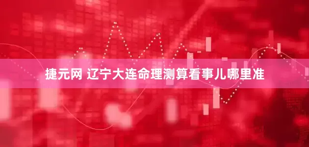捷元网 辽宁大连命理测算看事儿哪里准