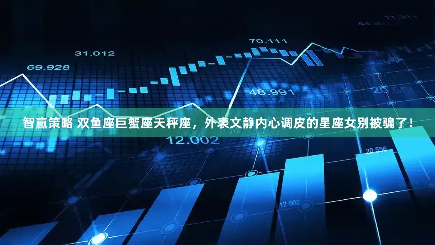 智赢策略 双鱼座巨蟹座天秤座，外表文静内心调皮的星座女别被骗了！