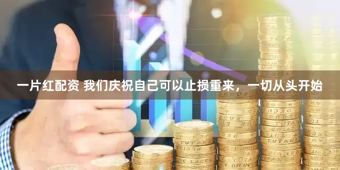 一片红配资 我们庆祝自己可以止损重来，一切从头开始