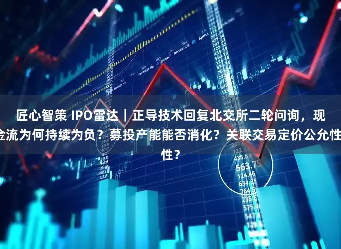 匠心智策 IPO雷达｜正导技术回复北交所二轮问询，现金流为何持续为负？募投产能能否消化？关联交易定价公允性？