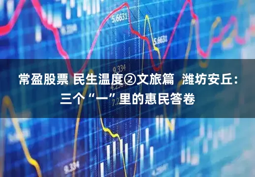 常盈股票 民生温度②文旅篇  潍坊安丘：三个“一”里的惠民答卷