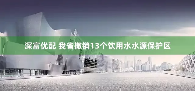 深富优配 我省撤销13个饮用水水源保护区