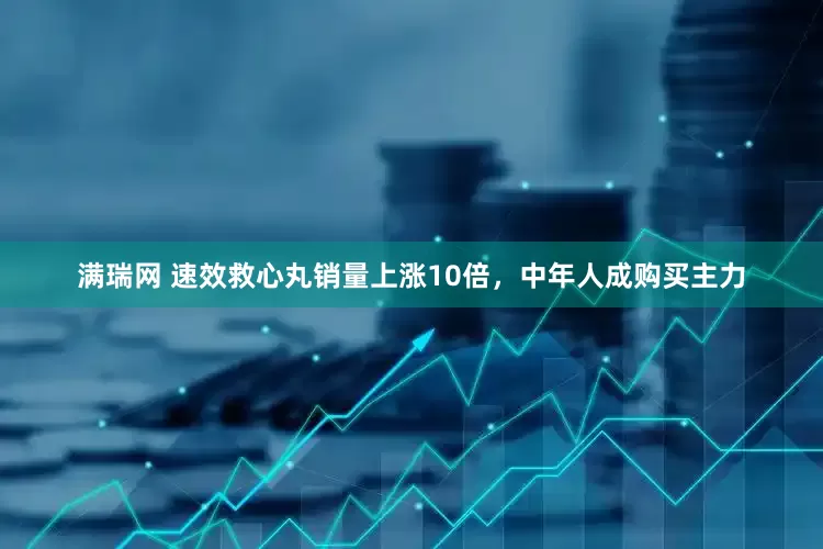 满瑞网 速效救心丸销量上涨10倍，中年人成购买主力