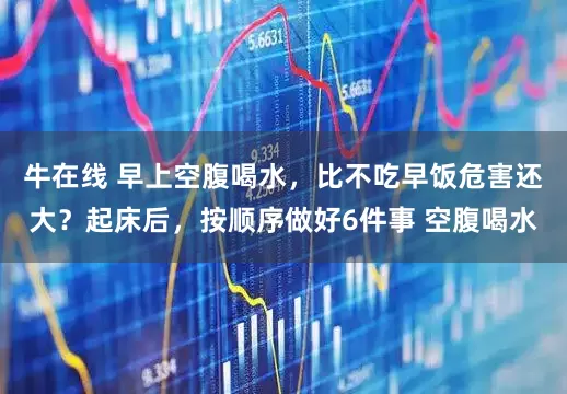 牛在线 早上空腹喝水，比不吃早饭危害还大？起床后，按顺序做好6件事 空腹喝水