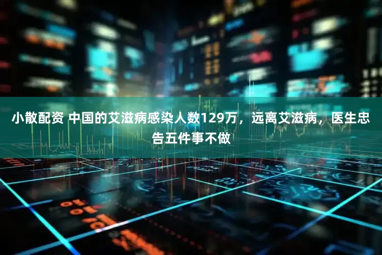 小散配资 中国的艾滋病感染人数129万，远离艾滋病，医生忠告五件事不做