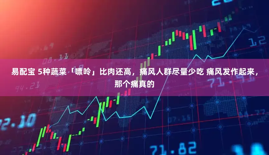 易配宝 5种蔬菜「嘌呤」比肉还高，痛风人群尽量少吃 痛风发作起来，那个痛真的