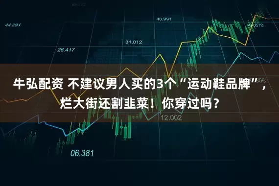 牛弘配资 不建议男人买的3个“运动鞋品牌”，烂大街还割韭菜！你穿过吗？