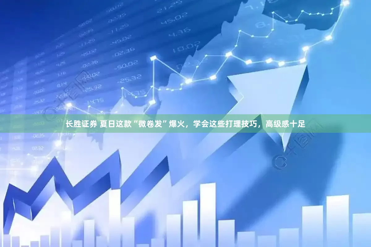 长胜证券 夏日这款“微卷发”爆火，学会这些打理技巧，高级感十足