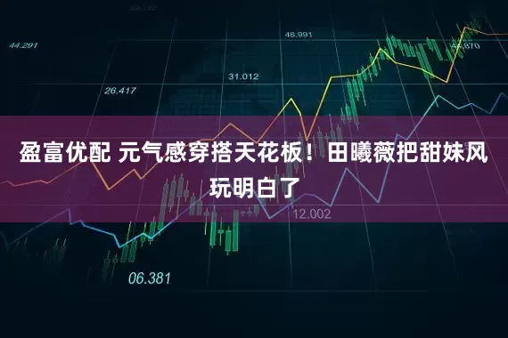 盈富优配 元气感穿搭天花板！田曦薇把甜妹风玩明白了