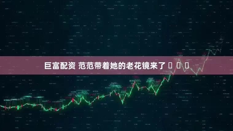 巨富配资 范范带着她的老花镜来了 ​​​