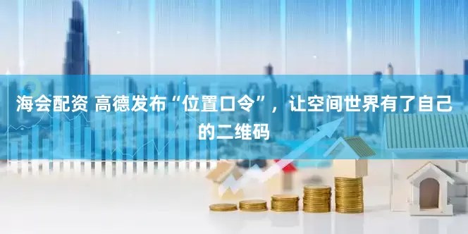 海会配资 高德发布“位置口令”，让空间世界有了自己的二维码