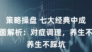 策略操盘 七大经典中成药全面解析：对症调理，养生不踩坑