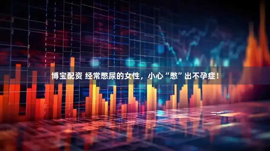 博宝配资 经常憋尿的女性，小心“憋”出不孕症！